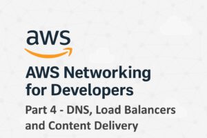 AWS Networking for Developers - DNS, Load Balancers and Content Delivery